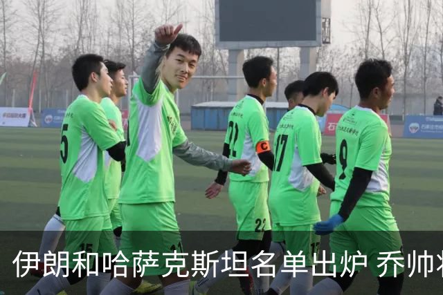 伊朗和哈萨克斯坦名单出炉 乔帅将迎执教首秀